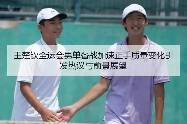 王楚钦全运会男单备战加速正手质量变化引发热议与前景展望（SABASports）